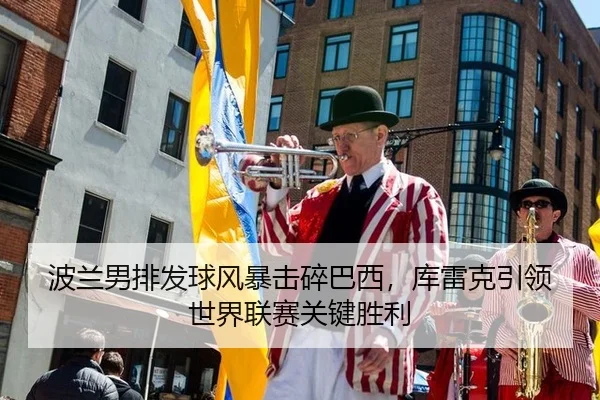 波兰男排发球风暴击碎巴西，库雷克引领世界联赛关键胜利