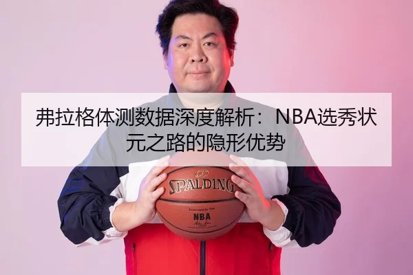 弗拉格体测数据深度解析：NBA选秀状元之路的隐形优势
