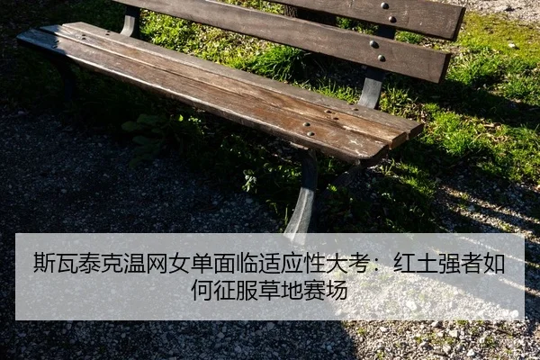 斯瓦泰克温网女单面临适应性大考：红土强者如何征服草地赛场