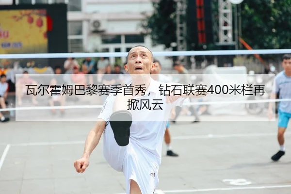 瓦尔霍姆巴黎赛季首秀，钻石联赛400米栏再掀风云