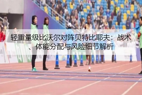 轻重量级比沃尔对阵贝特比耶夫：战术、体能分配与风险细节解析