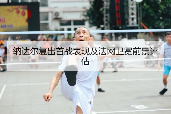 纳达尔复出首战表现及法网卫冕前景评估