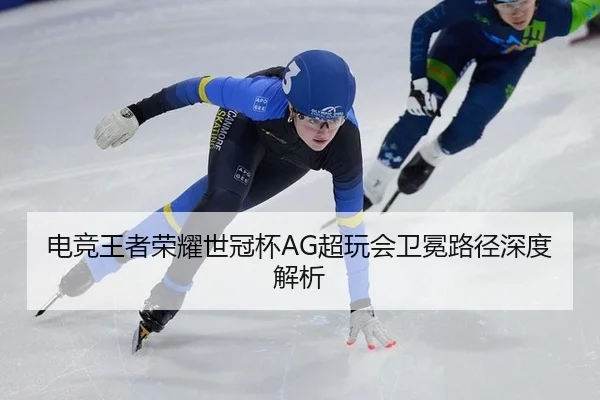 电竞王者荣耀世冠杯AG超玩会卫冕路径深度解析