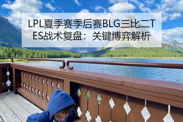LPL夏季赛季后赛BLG三比二TES战术复盘：关键博弈解析