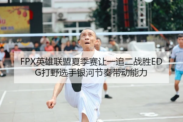 FPX英雄联盟夏季赛让一追二战胜EDG打野选手银河节奏带动能力