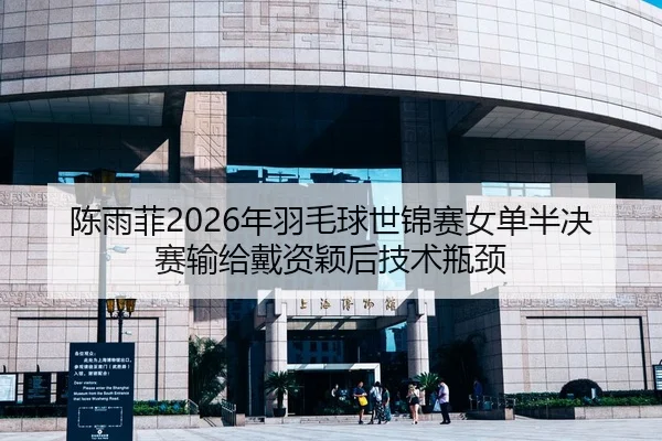 陈雨菲2026年羽毛球世锦赛女单半决赛输给戴资颖后技术瓶颈