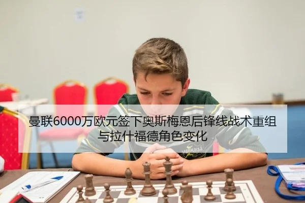 曼联6000万欧元签下奥斯梅恩后锋线战术重组与拉什福德角色变化