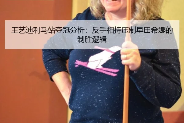 王艺迪利马站夺冠分析：反手相持压制早田希娜的制胜逻辑