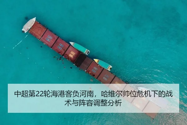 中超第22轮海港客负河南，哈维尔帅位危机下的战术与阵容调整分析