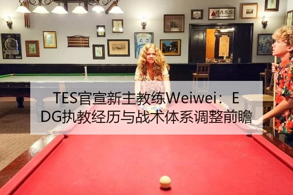 TES官宣新主教练Weiwei：EDG执教经历与战术体系调整前瞻